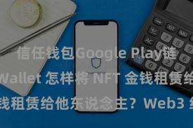 信任钱包Google Play链接 Trust Wallet 怎样将 NFT 金钱租赁给他东说念主？Web3 经济模式贯通